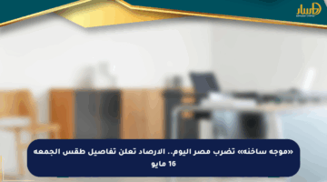 «موجة ساخنة» تضرب مصر اليوم.. الأرصاد تعلن تفاصيل طقس الجمعة 16 مايو